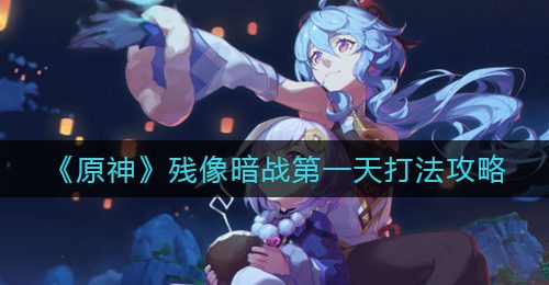 《原神》残像暗战第一天打法攻略