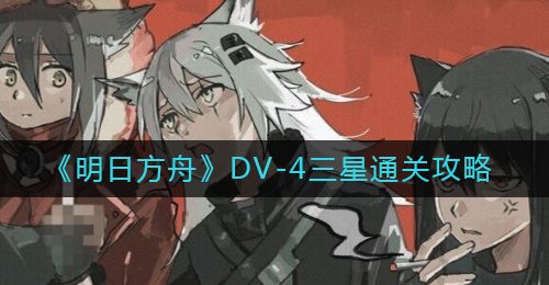 《明日方舟》DV-4三星通关攻略