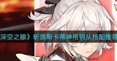 《深空之眼》斩浪斯卡蒂神格钥从搭配推荐