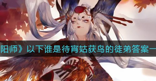《阴阳师》以下谁是待宵姑获鸟的徒弟答案一览