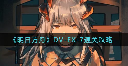 《明日方舟》DV-EX-7通关攻略