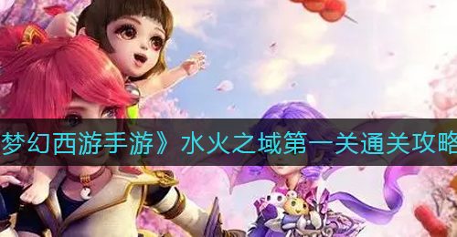 《梦幻西游手游》水火之域第一关通关攻略