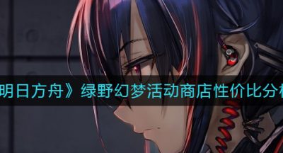 《明日方舟》绿野幻梦活动商店性价比分析
