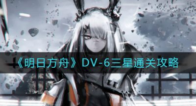 《明日方舟》DV-6三星通关攻略