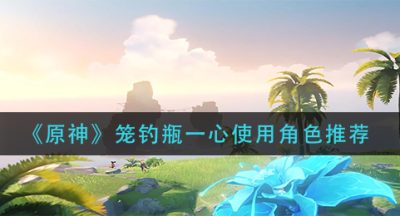 《原神》笼钓瓶一心使用角色推荐