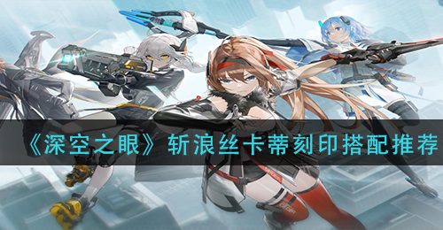 《深空之眼》斩浪丝卡蒂刻印搭配推荐