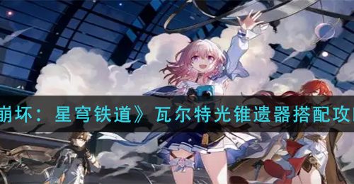 《崩坏：星穹铁道》瓦尔特光锥遗器搭配攻略