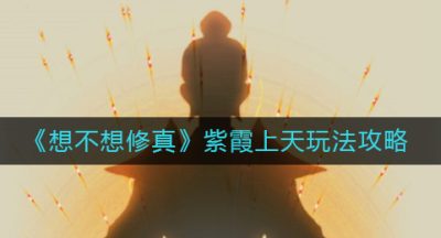 《想不想修真》紫霞上天玩法攻略
