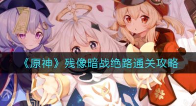《原神》残像暗战绝路通关攻略
