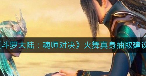 《斗罗大陆：魂师对决》火舞真身抽取建议