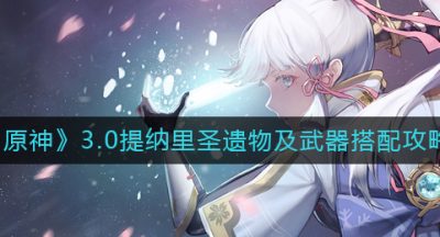 《原神》3.0提纳里圣遗物及武器搭配攻略