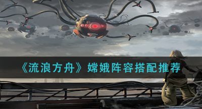 《流浪方舟》嫦娥阵容搭配推荐