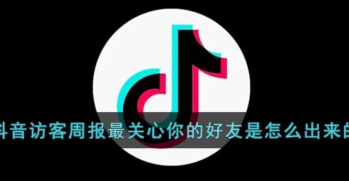 《抖音》访客周报最关心你的好友是怎么出来的