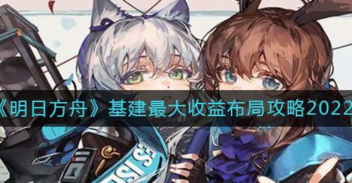《明日方舟》基建最大收益布局攻略2022