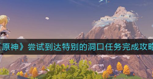 《原神》尝试到达特别的洞口任务完成攻略