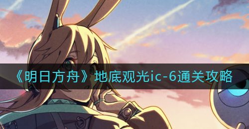 《明日方舟》地底观光ic-6通关攻略