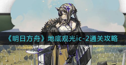 《明日方舟》地底观光ic-2通关攻略