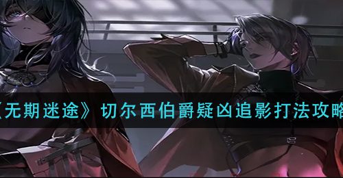《无期迷途》切尔西伯爵疑凶追影打法攻略