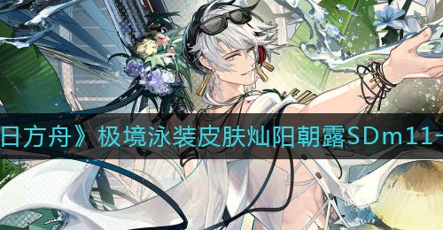 《明日方舟》极境泳装皮肤灿阳朝露SDm11一览