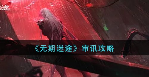 《无期迷途》审讯攻略