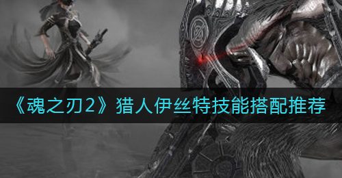 《魂之刃2》猎人伊丝特技能搭配推荐