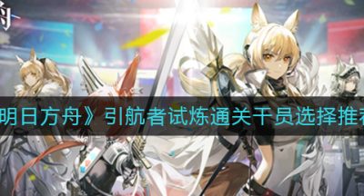 《明日方舟》引航者试炼通关干员选择推荐
