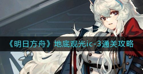 《明日方舟》地底观光ic-3通关攻略