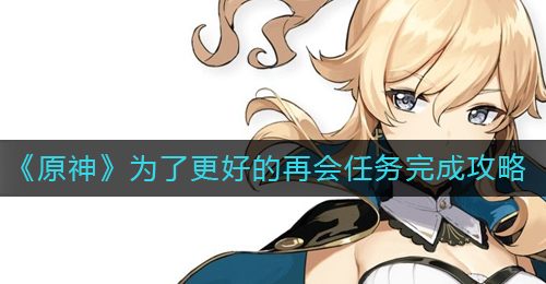 《原神》为了更好的再会任务完成攻略